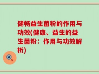 健畅益生菌粉的作用与功效(健康、益生的益生菌粉：作用与功效解析)