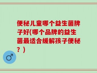 便秘儿童哪个益生菌牌子好(哪个品牌的益生菌最适合缓解孩子便秘？)