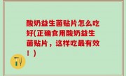 酸奶益生菌贴片怎么吃好(正确食用酸奶益生菌贴片，这样吃最有效！)