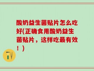 酸奶益生菌贴片怎么吃好(正确食用酸奶益生菌贴片，这样吃最有效！)