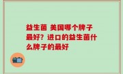 益生菌 美国哪个牌子最好？进口的益生菌什么牌子的最好