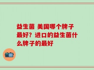 益生菌 美国哪个牌子最好？进口的益生菌什么牌子的最好
