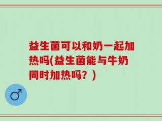 益生菌可以和奶一起加热吗(益生菌能与牛奶同时加热吗？)