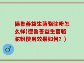 德鲁善益生菌骆驼粉怎么样(德鲁善益生菌骆驼粉使用效果如何？)