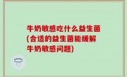牛奶敏感吃什么益生菌(合适的益生菌能缓解牛奶敏感问题)