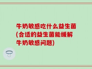 牛奶敏感吃什么益生菌(合适的益生菌能缓解牛奶敏感问题)