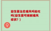 益生菌治愈痛风吗能吃吗(益生菌可缓解痛风症状？)