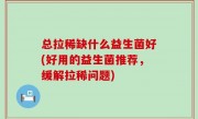总拉稀缺什么益生菌好(好用的益生菌推荐，缓解拉稀问题)