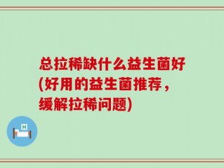 总拉稀缺什么益生菌好(好用的益生菌推荐，缓解拉稀问题)