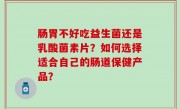 肠胃不好吃益生菌还是乳酸菌素片？如何选择适合自己的肠道保健产品？