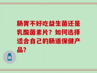 肠胃不好吃益生菌还是乳酸菌素片？如何选择适合自己的肠道保健产品？