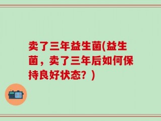 卖了三年益生菌(益生菌，卖了三年后如何保持良好状态？)