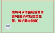 酸奶可以增强肠道益生菌吗(酸奶可助增益生菌，维护肠道健康)