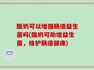 酸奶可以增强肠道益生菌吗(酸奶可助增益生菌，维护肠道健康)