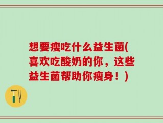 想要瘦吃什么益生菌(喜欢吃酸奶的你，这些益生菌帮助你瘦身！)