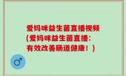 爱妈咪益生菌直播视频(爱妈咪益生菌直播：有效改善肠道健康！)