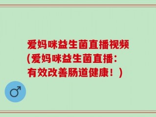 爱妈咪益生菌直播视频(爱妈咪益生菌直播：有效改善肠道健康！)