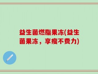 益生菌燃脂果冻(益生菌果冻，享瘦不费力)
