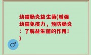 幼猫肠炎益生菌(增强幼猫免疫力，预防肠炎：了解益生菌的作用！)