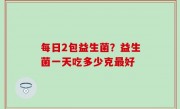 每日2包益生菌？益生菌一天吃多少克最好