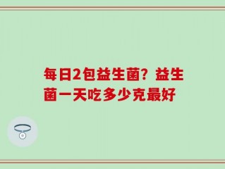 每日2包益生菌？益生菌一天吃多少克最好