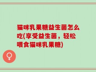 猫咪乳果糖益生菌怎么吃(享受益生菌，轻松喂食猫咪乳果糖)