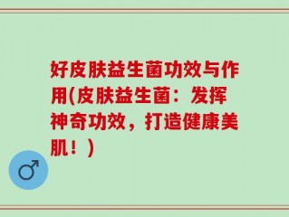 好皮肤益生菌功效与作用(皮肤益生菌：发挥神奇功效，打造健康美肌！)