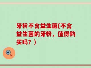 牙粉不含益生菌(不含益生菌的牙粉，值得购买吗？)