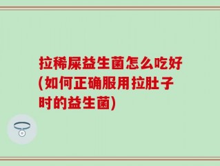 拉稀屎益生菌怎么吃好(如何正确服用拉肚子时的益生菌)