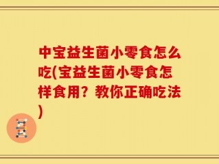中宝益生菌小零食怎么吃(宝益生菌小零食怎样食用？教你正确吃法)