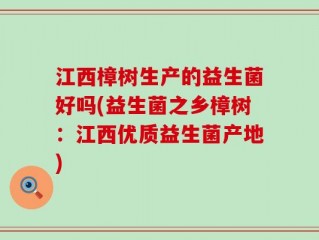 江西樟树生产的益生菌好吗(益生菌之乡樟树：江西优质益生菌产地)