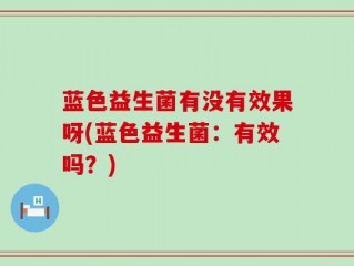 蓝色益生菌有没有效果呀(蓝色益生菌：有效吗？)