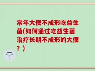 常年大便不成形吃益生菌(如何通过吃益生菌治疗长期不成形的大便？)