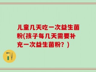 儿童几天吃一次益生菌粉(孩子每几天需要补充一次益生菌粉？)