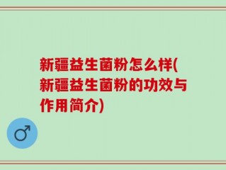 新疆益生菌粉怎么样(新疆益生菌粉的功效与作用简介)
