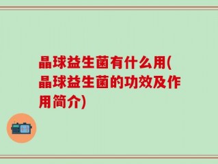 晶球益生菌有什么用(晶球益生菌的功效及作用简介)