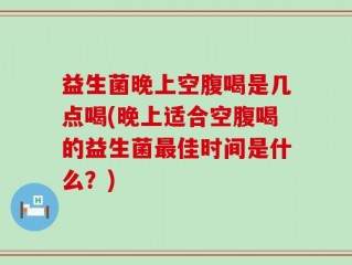 益生菌晚上空腹喝是几点喝(晚上适合空腹喝的益生菌最佳时间是什么？)