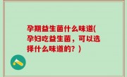 孕期益生菌什么味道(孕妇吃益生菌，可以选择什么味道的？)