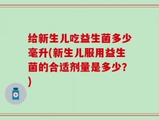 给新生儿吃益生菌多少毫升(新生儿服用益生菌的合适剂量是多少？)