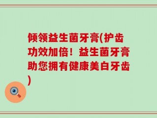 倾领益生菌牙膏(护齿功效加倍！益生菌牙膏助您拥有健康美白牙齿)