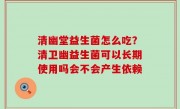 清幽堂益生菌怎么吃？清卫幽益生菌可以长期使用吗会不会产生依赖