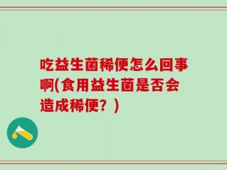 吃益生菌稀便怎么回事啊(食用益生菌是否会造成稀便？)