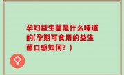 孕妇益生菌是什么味道的(孕期可食用的益生菌口感如何？)