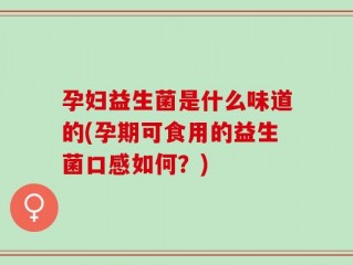 孕妇益生菌是什么味道的(孕期可食用的益生菌口感如何？)