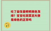吃了益生菌粑粑颜色发绿？宝宝吃蔬菜泥大便是绿色的正常吗