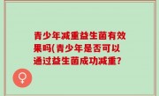 青少年减重益生菌有效果吗(青少年是否可以通过益生菌成功减重？