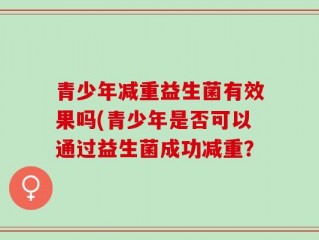 青少年减重益生菌有效果吗(青少年是否可以通过益生菌成功减重？