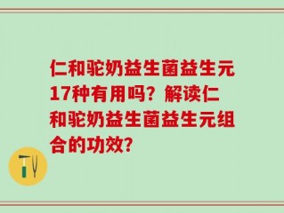 仁和驼奶益生菌益生元17种有用吗？解读仁和驼奶益生菌益生元组合的功效？