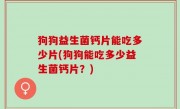 狗狗益生菌钙片能吃多少片(狗狗能吃多少益生菌钙片？)
