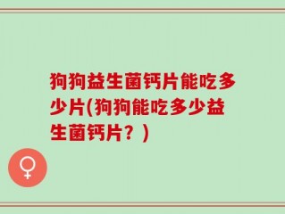 狗狗益生菌钙片能吃多少片(狗狗能吃多少益生菌钙片？)